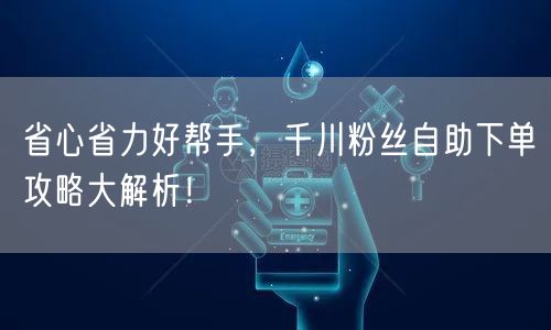 省心省力好帮手,千川粉丝自助下单攻略大解析!