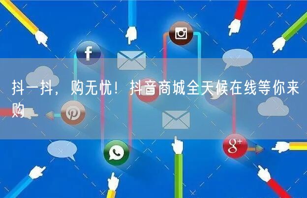 抖一抖，购无忧！抖音商城全天候在线等你来购