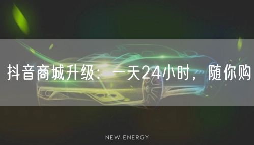 抖音商城升级:一天24小时,随你购