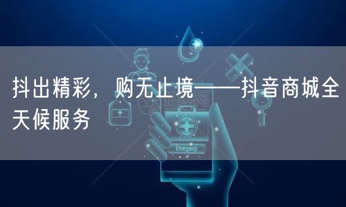 抖出精彩,购无止境——抖音商城全天候服务