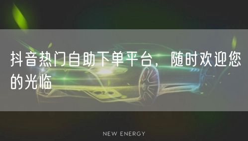 抖音热门自助下单平台，随时欢迎您的光临