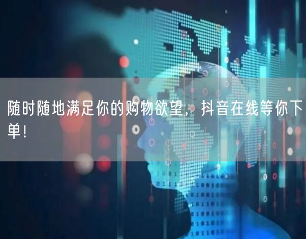 随时随地满足你的购物欲望，抖音在线等你下单！