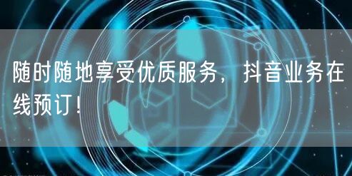 随时随地享受优质服务,抖音业务在线预订!