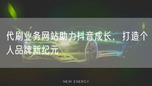 代刷业务网站助力抖音成长,打造个人品牌新纪元