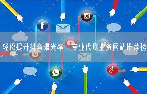 轻松提升抖音曝光率,专业代刷业务网站推荐榜