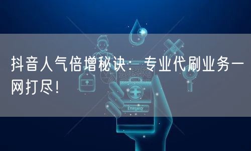 抖音人气倍增秘诀:专业代刷业务一网打尽!