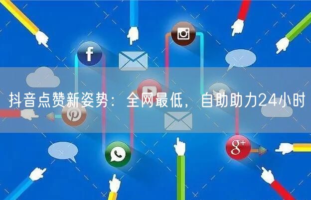 抖音点赞新姿势:全网最低,自助助力24小时