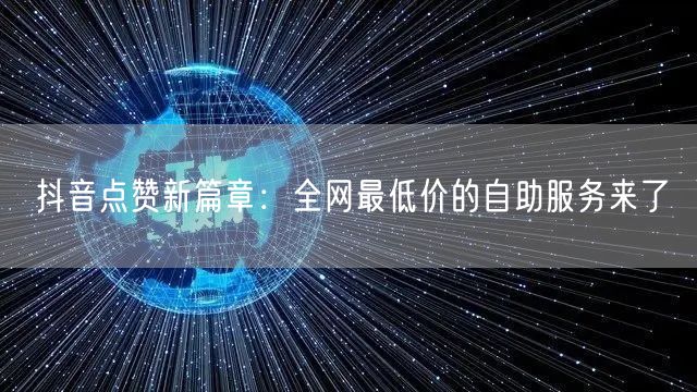 抖音点赞新篇章：全网最低价的自助服务来了