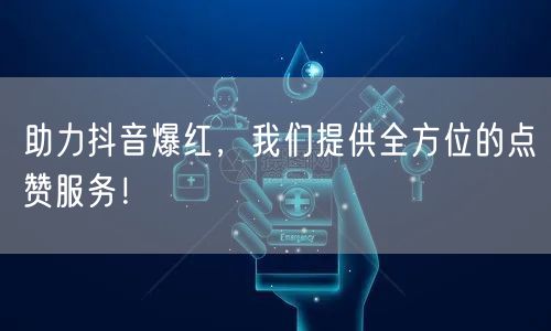 助力抖音爆红，我们提供全方位的点赞服务！