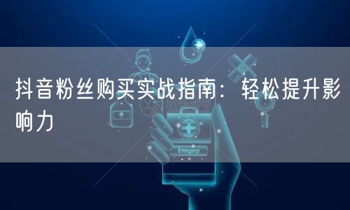 抖音粉丝购买实战指南：轻松提升影响力