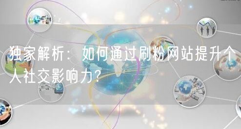 独家解析：如何通过刷粉网站提升个人社交影响力？
