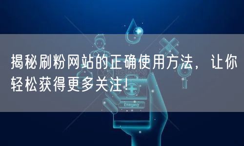 揭秘刷粉网站的正确使用方法，让你轻松获得更多关注！