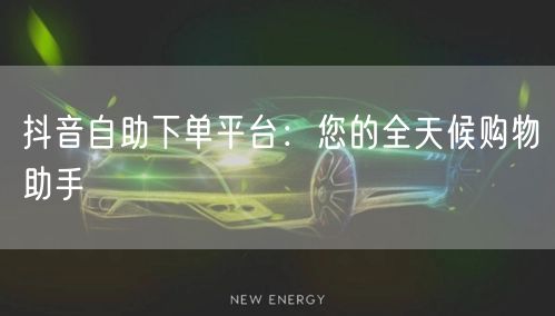 抖音自助下单平台：您的全天候购物助手