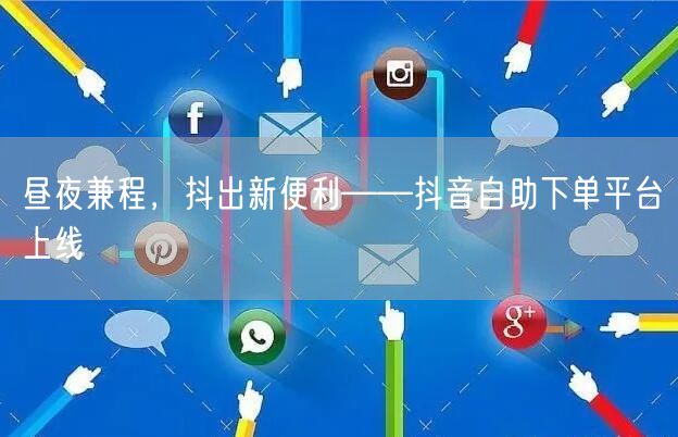 昼夜兼程，抖出新便利——抖音自助下单平台上线