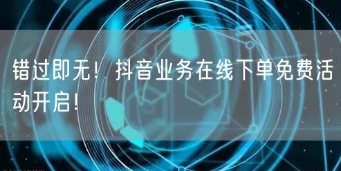 错过即无!抖音业务在线下单免费活动开启!