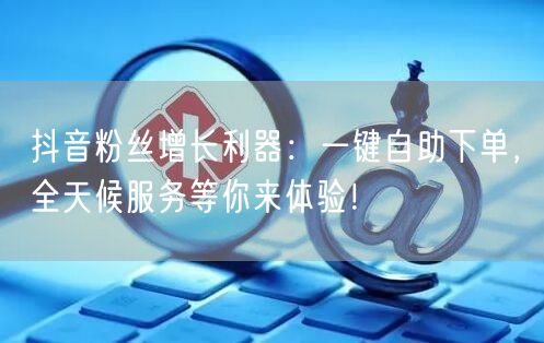 抖音粉丝增长利器:一键自助下单,全天候服务等你来体验!