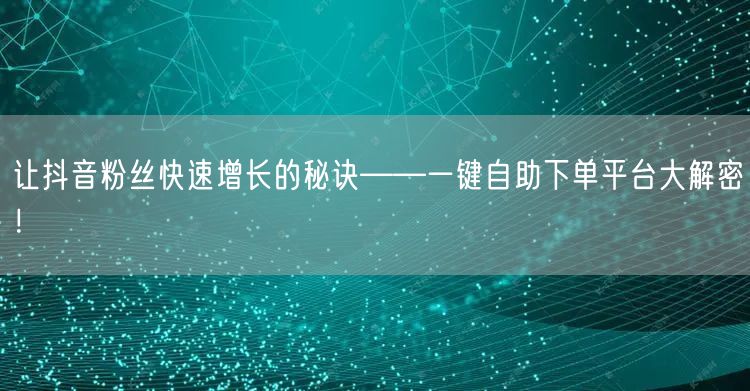 让抖音粉丝快速增长的秘诀——一键自助下单平台大解密!