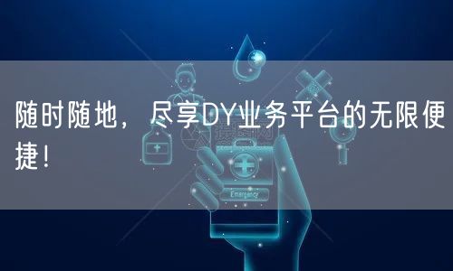 随时随地,尽享DY业务平台的无限便捷!