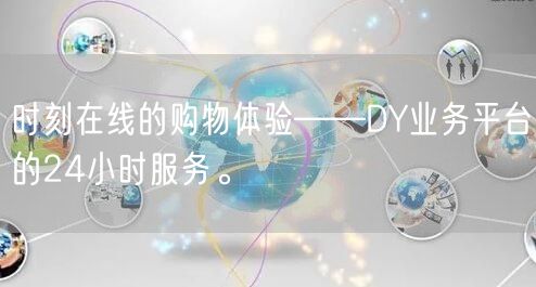 时刻在线的购物体验——DY业务平台的24小时服务。