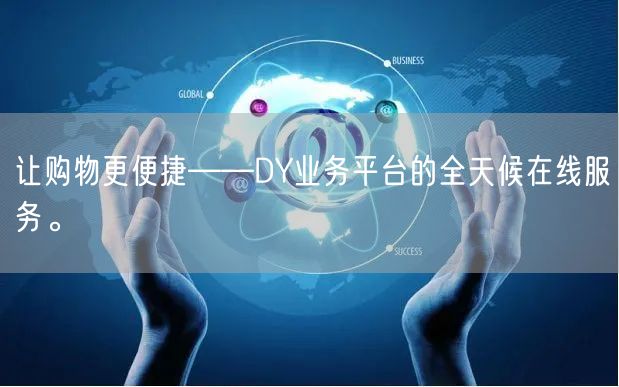 让购物更便捷——DY业务平台的全天候在线服务。