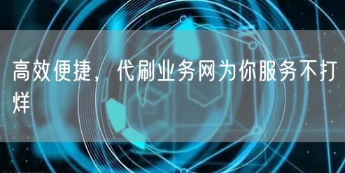 高效便捷,代刷业务网为你服务不打烊