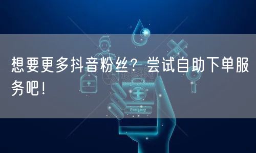 想要更多抖音粉丝？尝试自助下单服务吧！