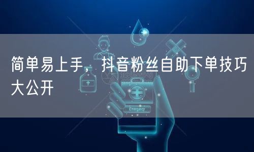 简单易上手，抖音粉丝自助下单技巧大公开