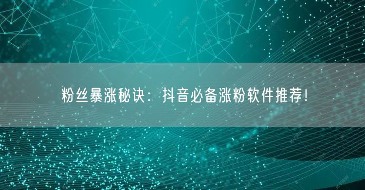 粉丝暴涨秘诀：抖音必备涨粉软件推荐！