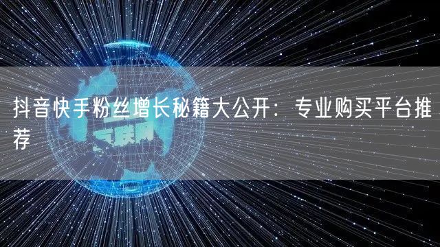 抖音快手粉丝增长秘籍大公开：专业购买平台推荐
