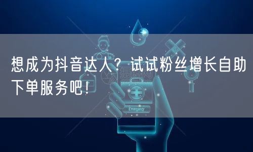 想成为抖音达人?试试粉丝增长自助下单服务吧!