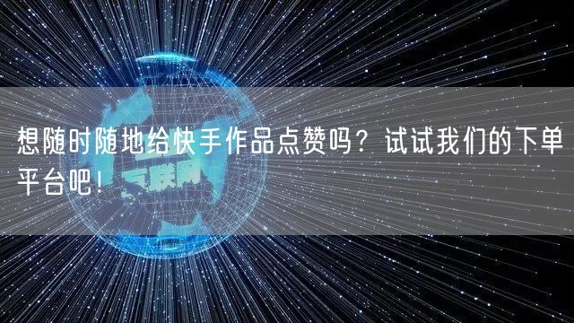 想随时随地给快手作品点赞吗？试试我们的下单平台吧！