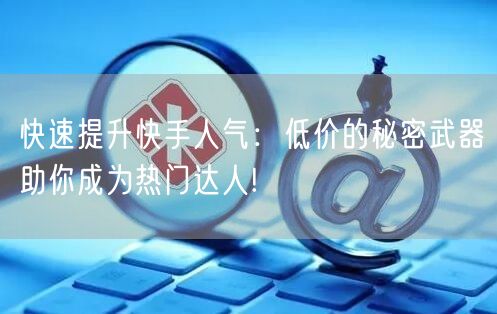 快速提升快手人气:低价的秘密武器助你成为热门达人!