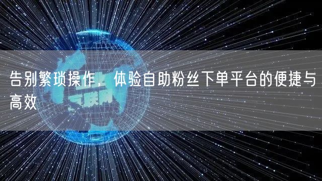 告别繁琐操作,体验自助粉丝下单平台的便捷与高效