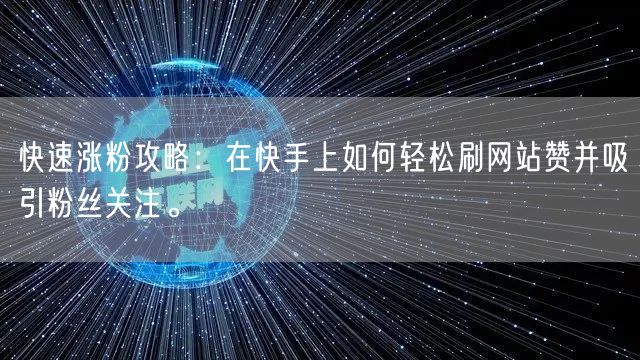 快速涨粉攻略:在快手上如何轻松刷网站赞并吸引粉丝关注。