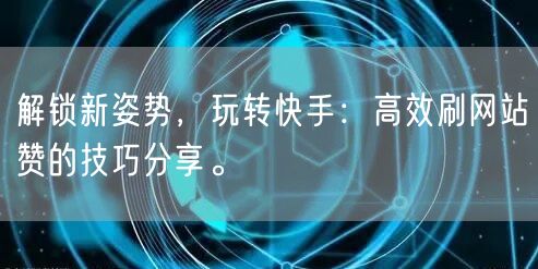 解锁新姿势,玩转快手:高效刷网站赞的技巧分享。