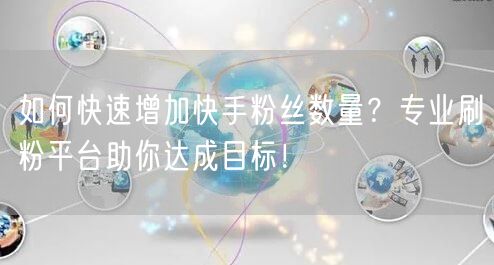如何快速增加快手粉丝数量?专业刷粉平台助你达成目标!