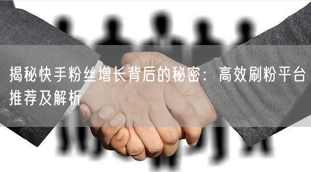 揭秘快手粉丝增长背后的秘密：高效刷粉平台推荐及解析