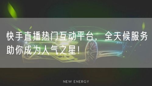 快手直播热门互动平台,全天候服务助你成为人气之星!