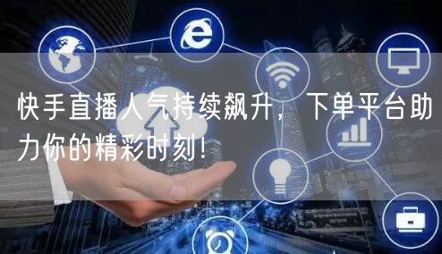 快手直播人气持续飙升,下单平台助力你的精彩时刻!