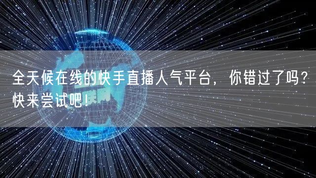 全天候在线的快手直播人气平台,你错过了吗?快来尝试吧!
