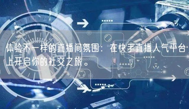 体验不一样的直播间氛围：在快手直播人气平台上开启你的社交之旅。
