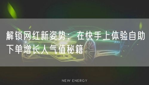 解锁网红新姿势:在快手上体验自助下单增长人气值秘籍