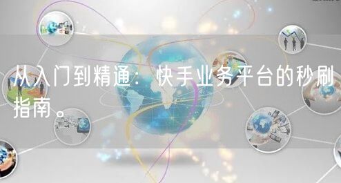 从入门到精通:快手业务平台的秒刷指南。