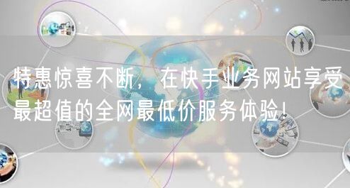 特惠惊喜不断,在快手业务网站享受最超值的全网最低价服务体验!