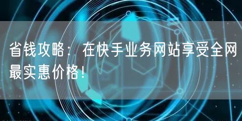 省钱攻略:在快手业务网站享受全网最实惠价格!