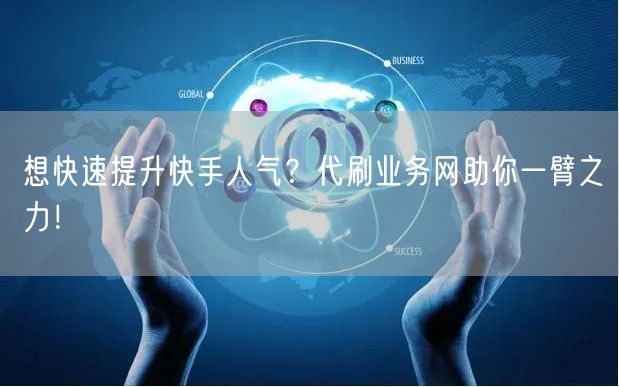 想快速提升快手人气?代刷业务网助你一臂之力!