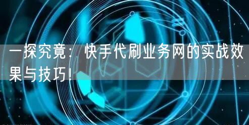一探究竟:快手代刷业务网的实战效果与技巧!