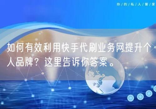 如何有效利用快手代刷业务网提升个人品牌?这里告诉你答案。