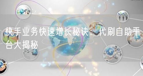 快手业务快速增长秘诀:代刷自助平台大揭秘