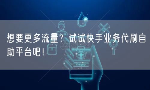 想要更多流量？试试快手业务代刷自助平台吧！